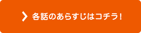 各話のあらすじはコチラ！